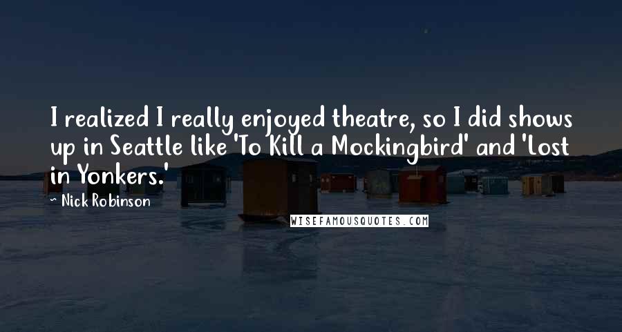 Nick Robinson Quotes: I realized I really enjoyed theatre, so I did shows up in Seattle like 'To Kill a Mockingbird' and 'Lost in Yonkers.'