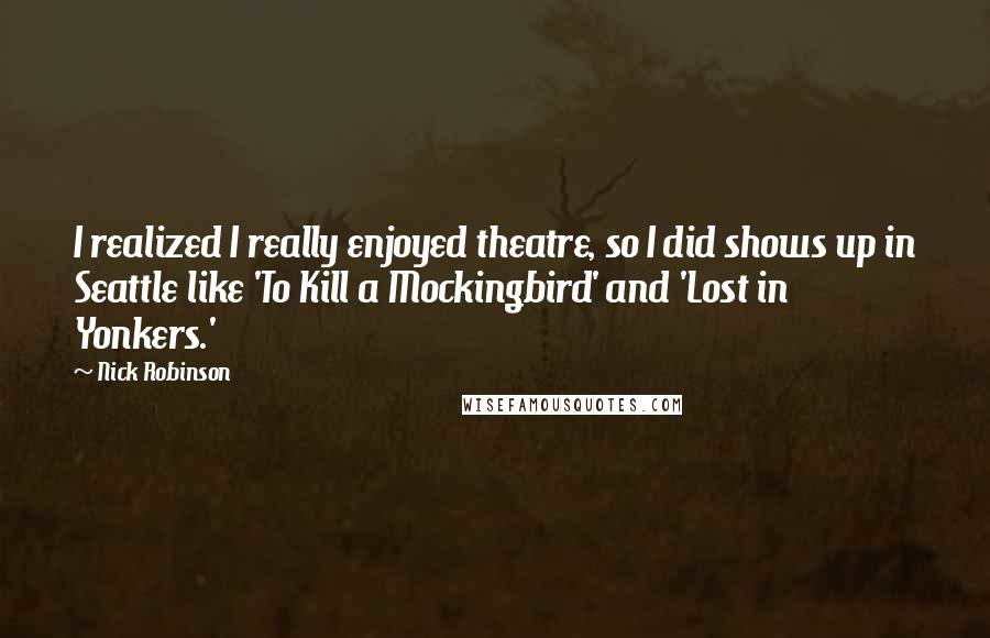 Nick Robinson Quotes: I realized I really enjoyed theatre, so I did shows up in Seattle like 'To Kill a Mockingbird' and 'Lost in Yonkers.'