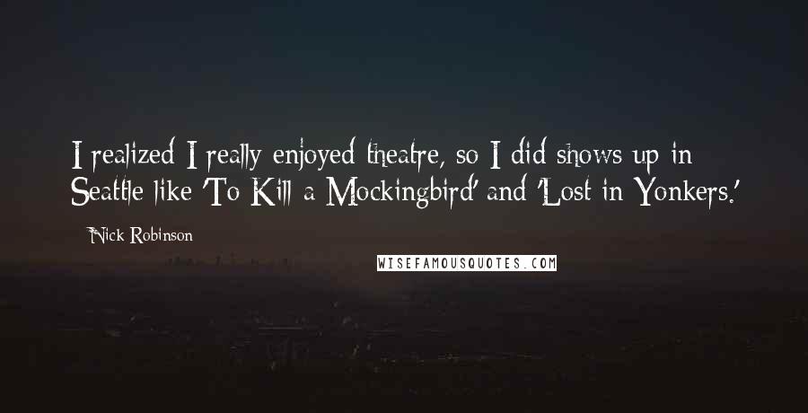 Nick Robinson Quotes: I realized I really enjoyed theatre, so I did shows up in Seattle like 'To Kill a Mockingbird' and 'Lost in Yonkers.'