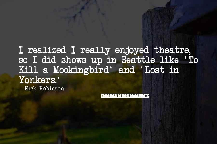 Nick Robinson Quotes: I realized I really enjoyed theatre, so I did shows up in Seattle like 'To Kill a Mockingbird' and 'Lost in Yonkers.'