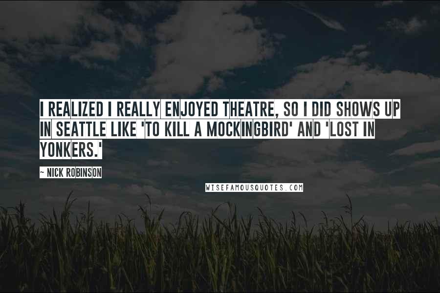 Nick Robinson Quotes: I realized I really enjoyed theatre, so I did shows up in Seattle like 'To Kill a Mockingbird' and 'Lost in Yonkers.'