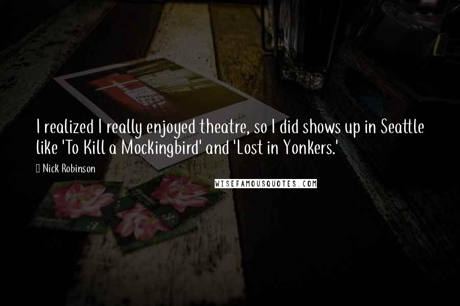 Nick Robinson Quotes: I realized I really enjoyed theatre, so I did shows up in Seattle like 'To Kill a Mockingbird' and 'Lost in Yonkers.'