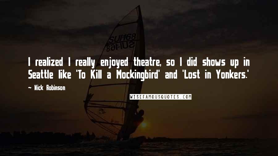 Nick Robinson Quotes: I realized I really enjoyed theatre, so I did shows up in Seattle like 'To Kill a Mockingbird' and 'Lost in Yonkers.'