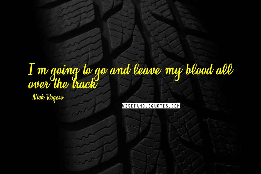 Nick Rogers Quotes: I'm going to go and leave my blood all over the track.