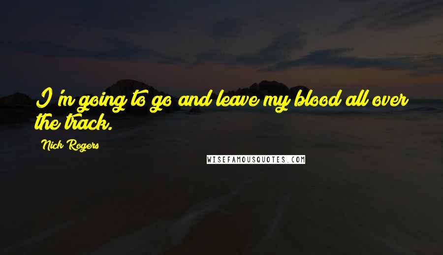 Nick Rogers Quotes: I'm going to go and leave my blood all over the track.