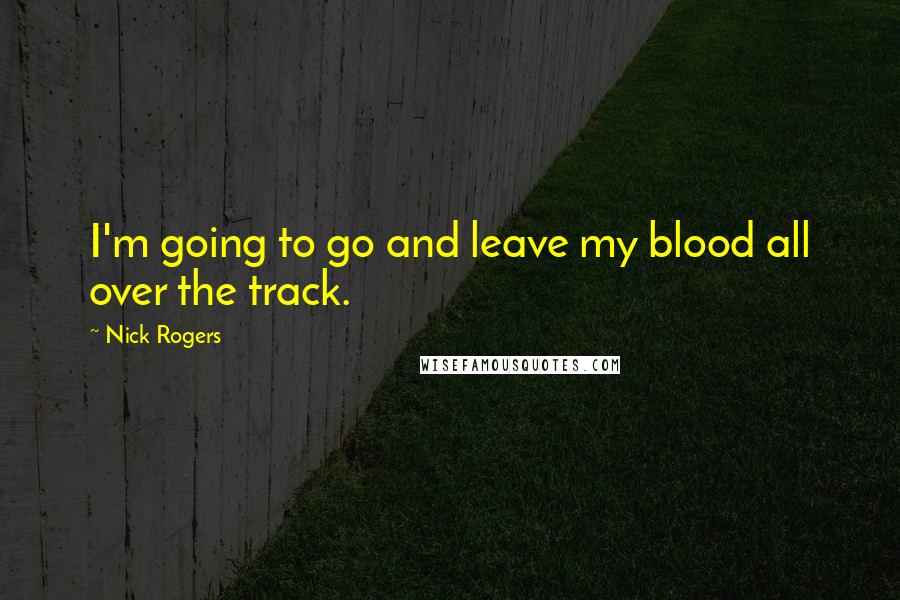 Nick Rogers Quotes: I'm going to go and leave my blood all over the track.