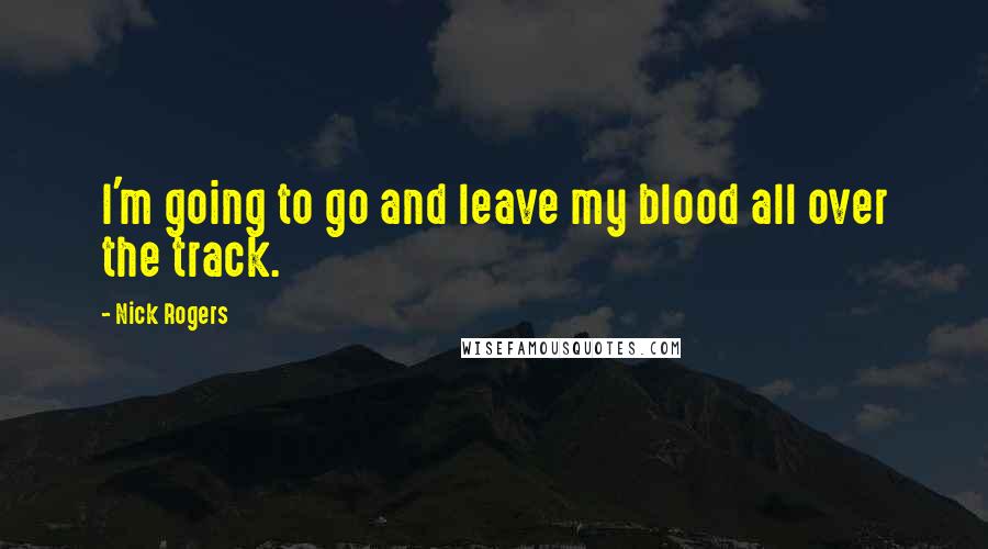 Nick Rogers Quotes: I'm going to go and leave my blood all over the track.