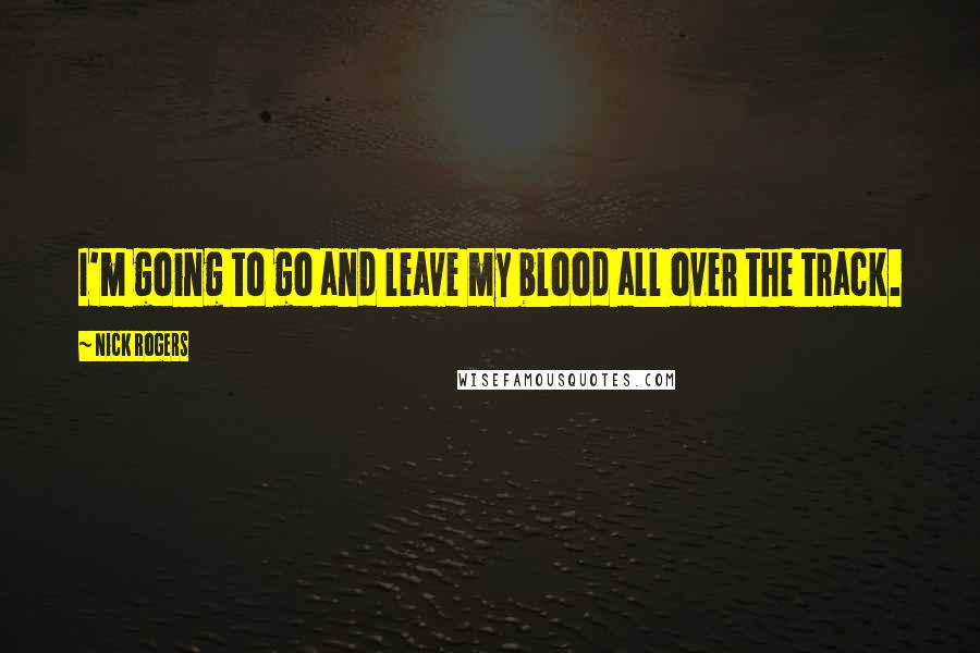 Nick Rogers Quotes: I'm going to go and leave my blood all over the track.