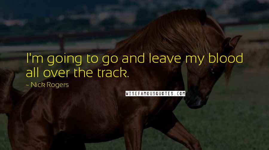 Nick Rogers Quotes: I'm going to go and leave my blood all over the track.