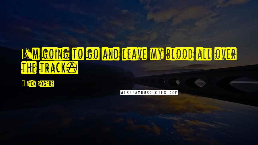 Nick Rogers Quotes: I'm going to go and leave my blood all over the track.
