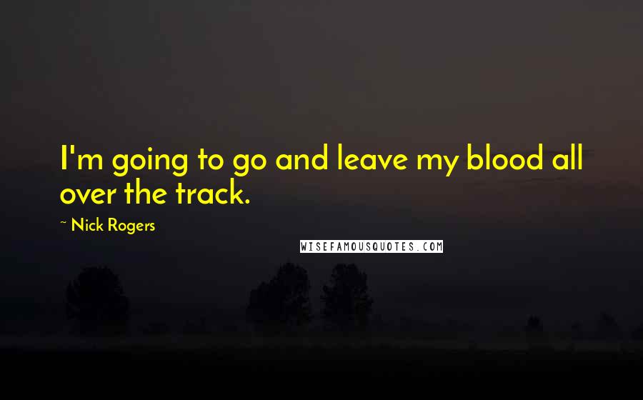 Nick Rogers Quotes: I'm going to go and leave my blood all over the track.