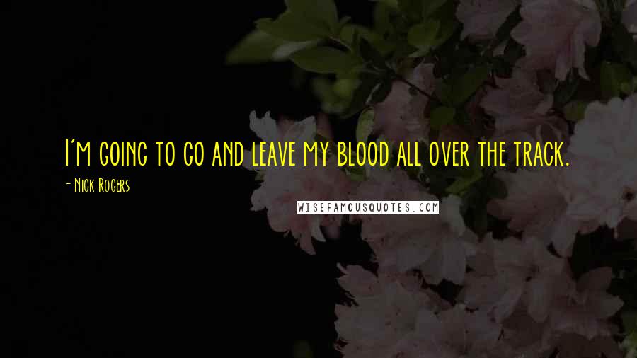Nick Rogers Quotes: I'm going to go and leave my blood all over the track.