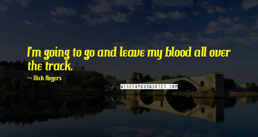 Nick Rogers Quotes: I'm going to go and leave my blood all over the track.