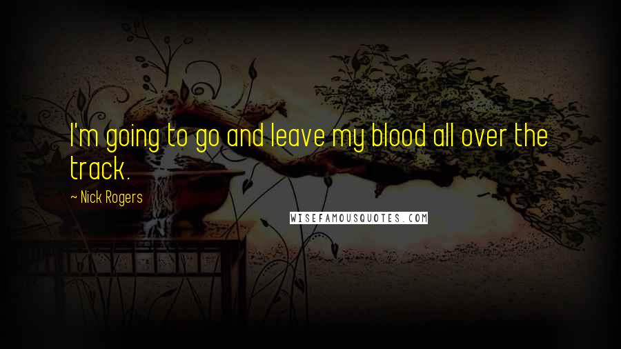 Nick Rogers Quotes: I'm going to go and leave my blood all over the track.
