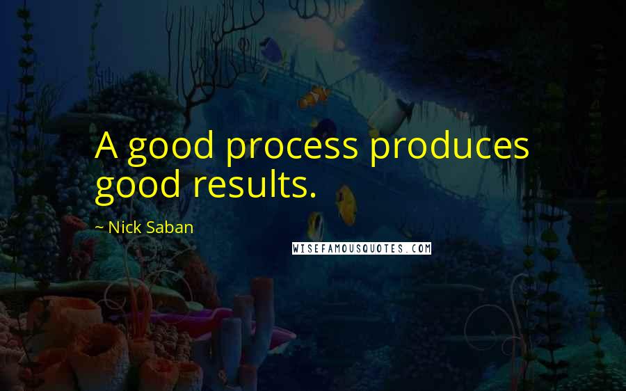 Nick Saban Quotes: A good process produces good results.