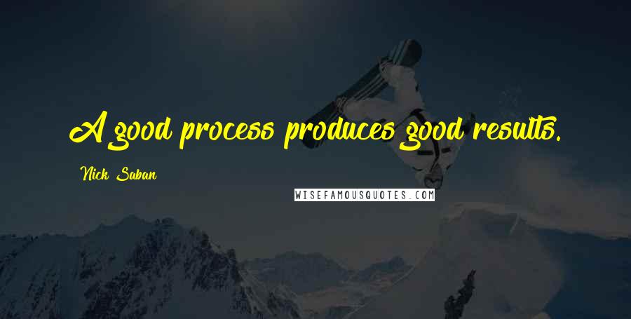 Nick Saban Quotes: A good process produces good results.