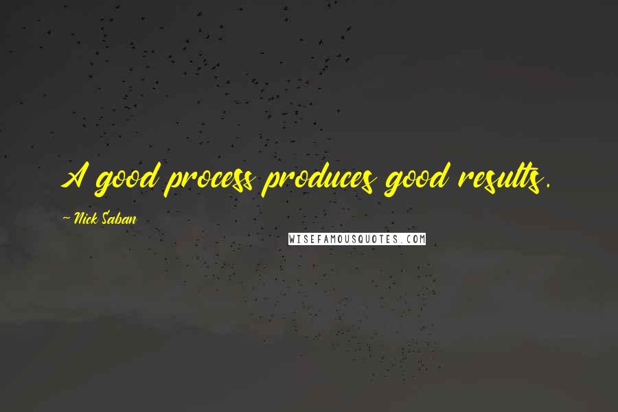 Nick Saban Quotes: A good process produces good results.