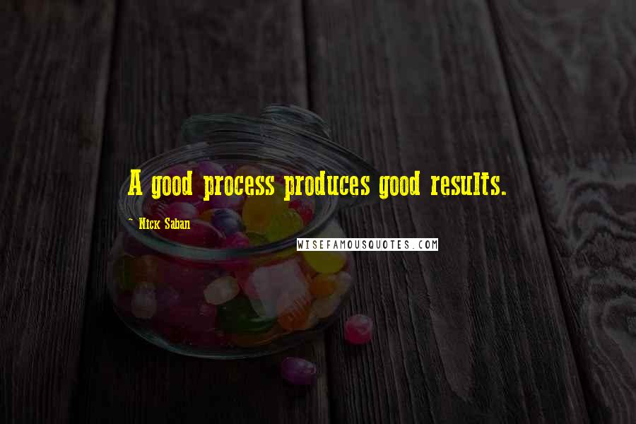 Nick Saban Quotes: A good process produces good results.
