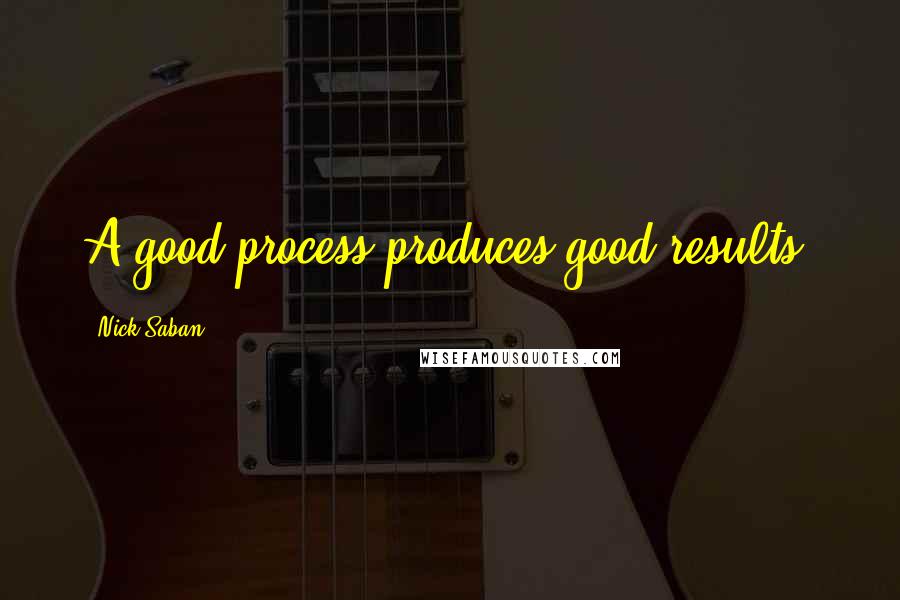 Nick Saban Quotes: A good process produces good results.