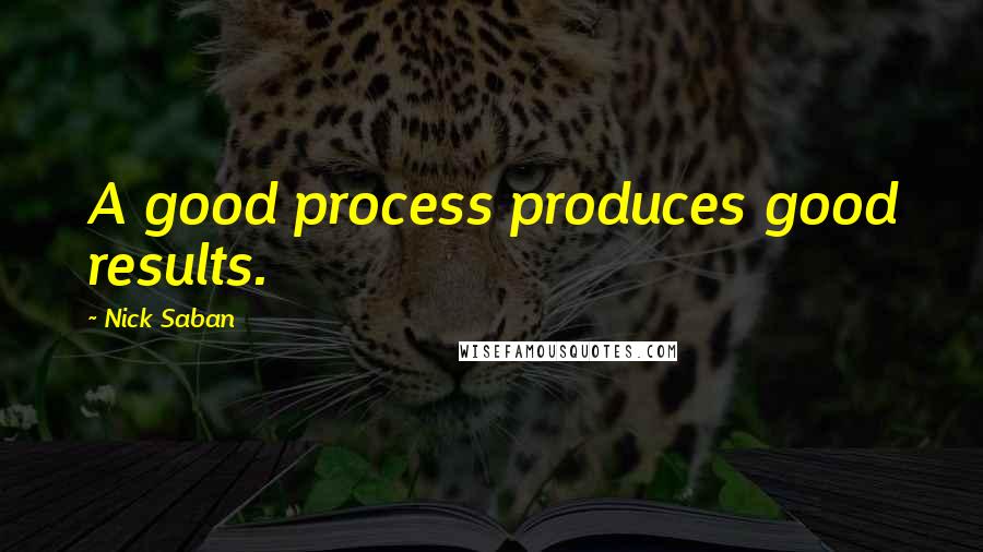 Nick Saban Quotes: A good process produces good results.