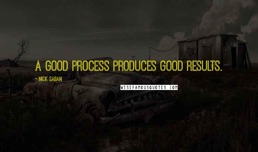 Nick Saban Quotes: A good process produces good results.