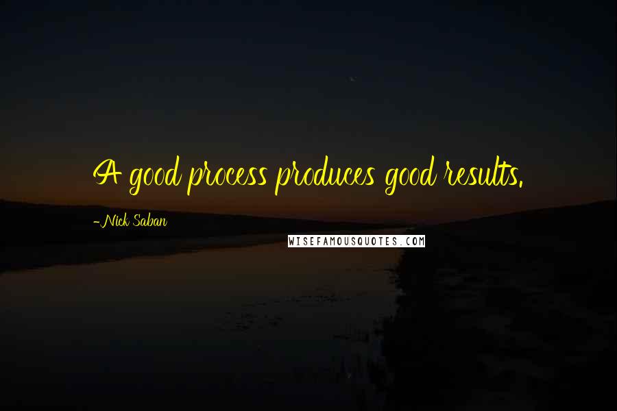 Nick Saban Quotes: A good process produces good results.