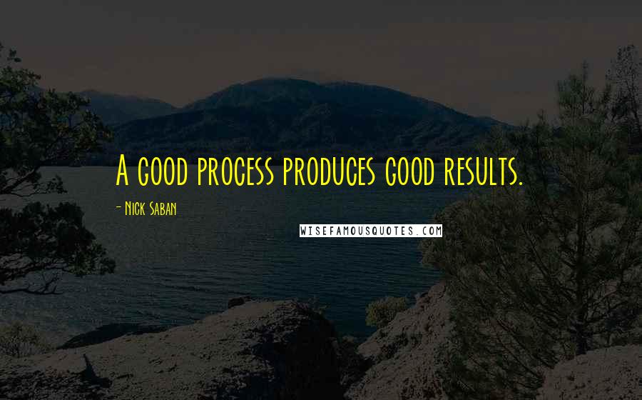 Nick Saban Quotes: A good process produces good results.