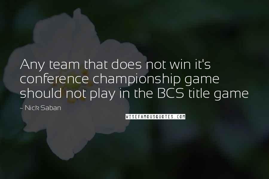 Nick Saban Quotes: Any team that does not win it's conference championship game should not play in the BCS title game