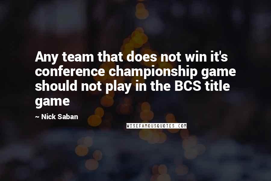 Nick Saban Quotes: Any team that does not win it's conference championship game should not play in the BCS title game