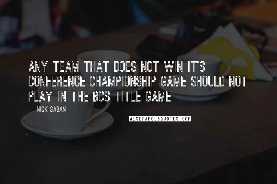Nick Saban Quotes: Any team that does not win it's conference championship game should not play in the BCS title game