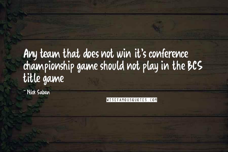 Nick Saban Quotes: Any team that does not win it's conference championship game should not play in the BCS title game