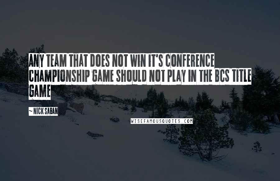 Nick Saban Quotes: Any team that does not win it's conference championship game should not play in the BCS title game