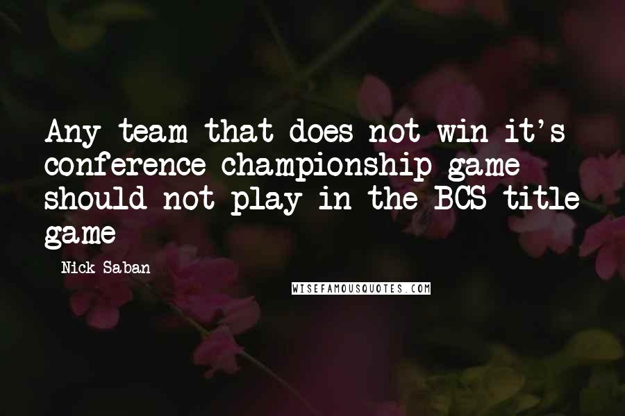 Nick Saban Quotes: Any team that does not win it's conference championship game should not play in the BCS title game