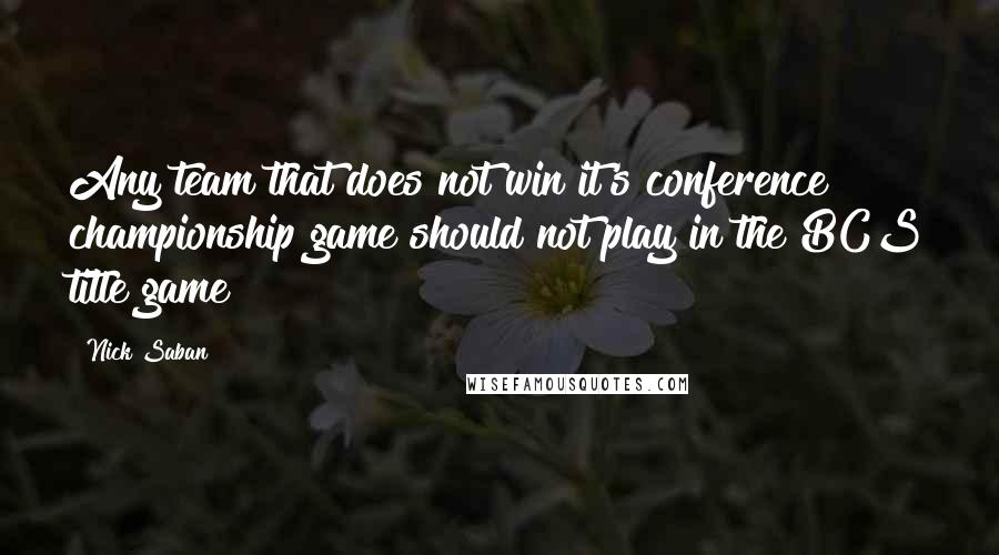 Nick Saban Quotes: Any team that does not win it's conference championship game should not play in the BCS title game