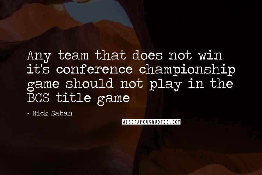 Nick Saban Quotes: Any team that does not win it's conference championship game should not play in the BCS title game