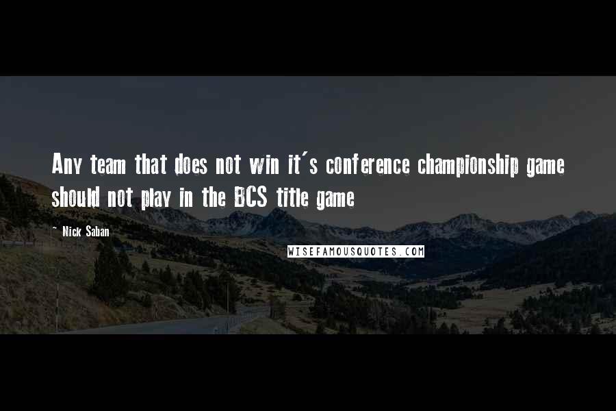 Nick Saban Quotes: Any team that does not win it's conference championship game should not play in the BCS title game