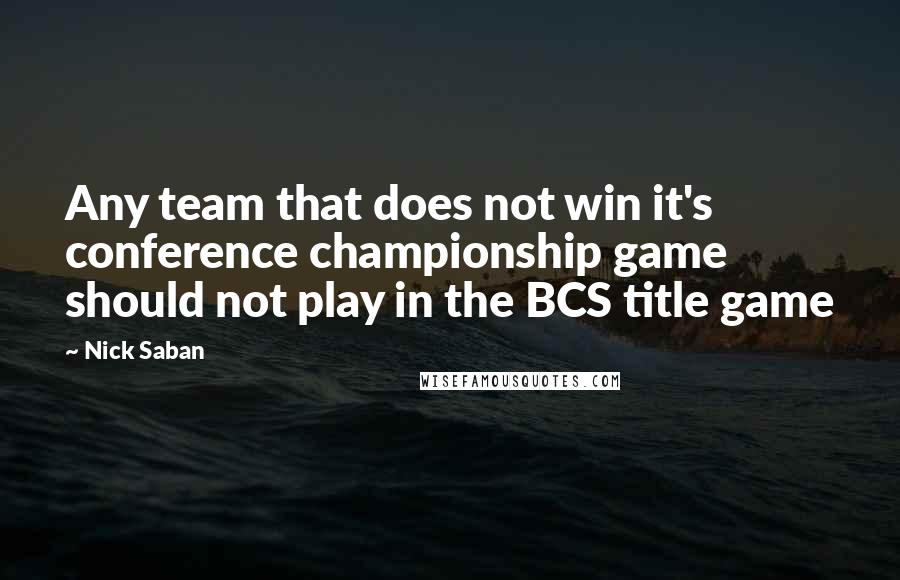 Nick Saban Quotes: Any team that does not win it's conference championship game should not play in the BCS title game