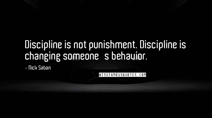 Nick Saban Quotes: Discipline is not punishment. Discipline is changing someone's behavior.