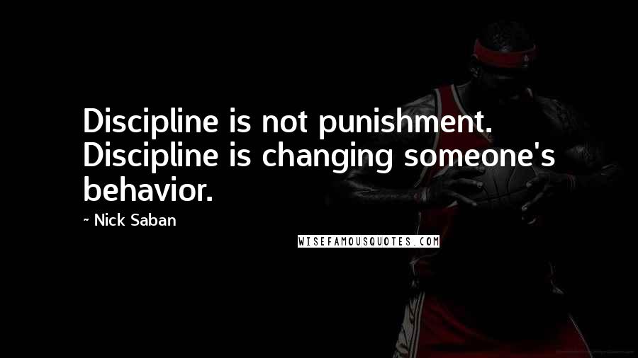 Nick Saban Quotes: Discipline is not punishment. Discipline is changing someone's behavior.