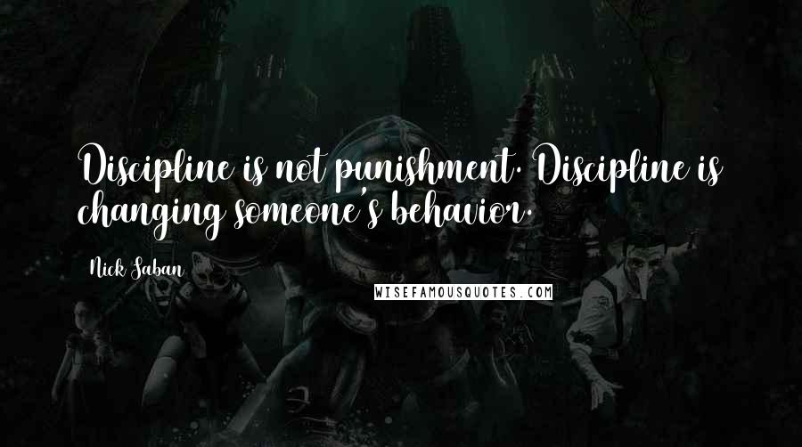 Nick Saban Quotes: Discipline is not punishment. Discipline is changing someone's behavior.