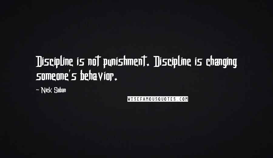 Nick Saban Quotes: Discipline is not punishment. Discipline is changing someone's behavior.