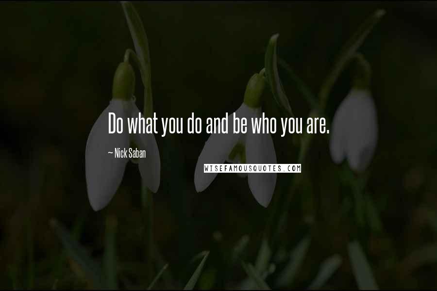 Nick Saban Quotes: Do what you do and be who you are.