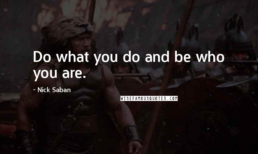 Nick Saban Quotes: Do what you do and be who you are.