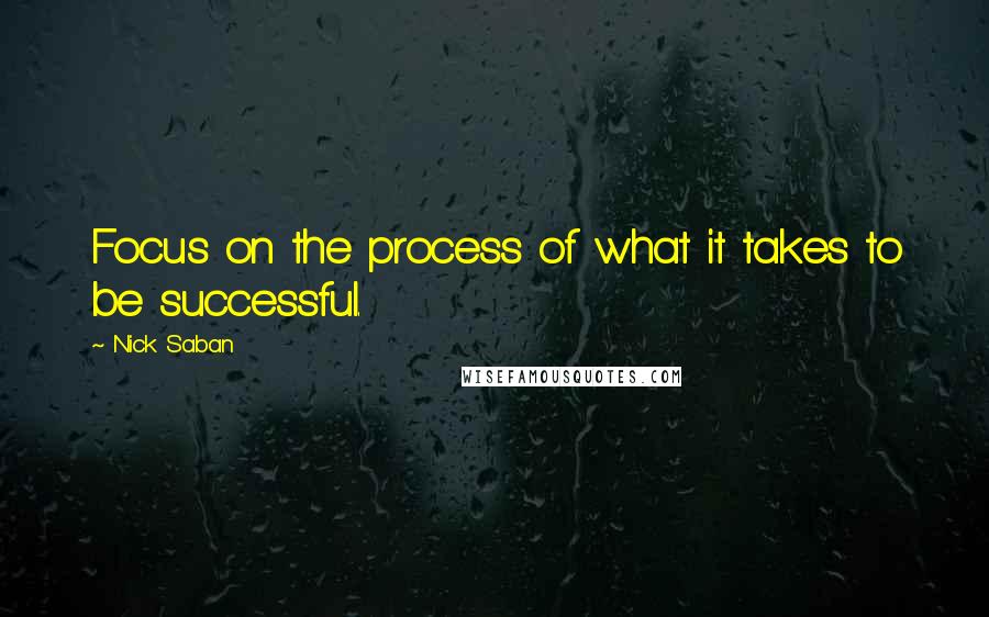 Nick Saban Quotes: Focus on the process of what it takes to be successful.