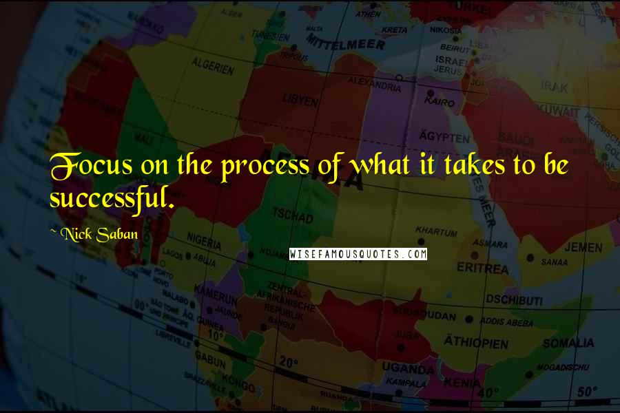 Nick Saban Quotes: Focus on the process of what it takes to be successful.