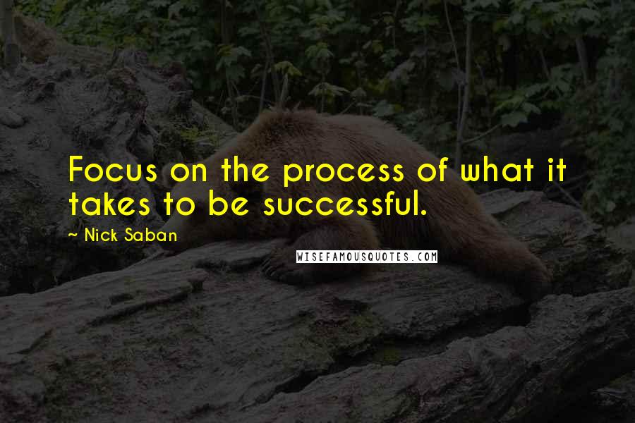 Nick Saban Quotes: Focus on the process of what it takes to be successful.