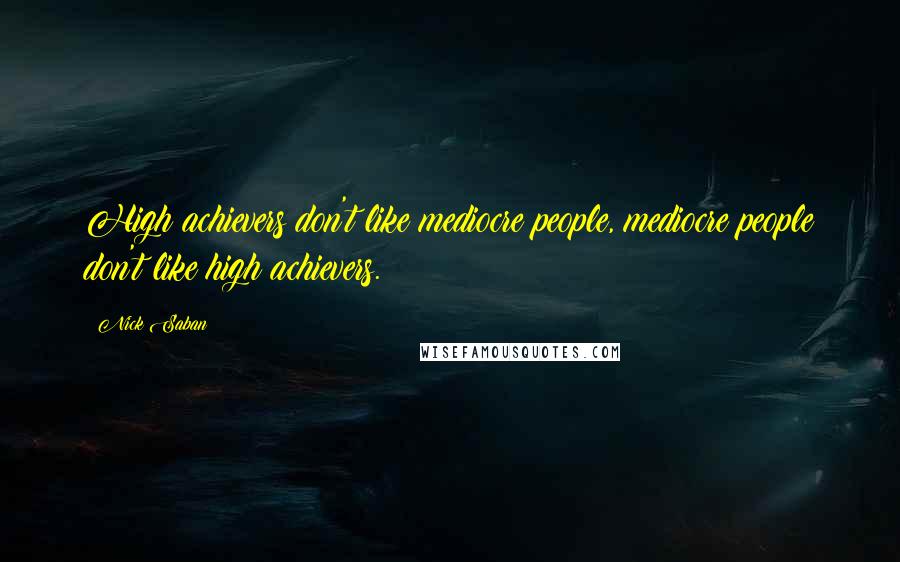 Nick Saban Quotes: High achievers don't like mediocre people, mediocre people don't like high achievers.