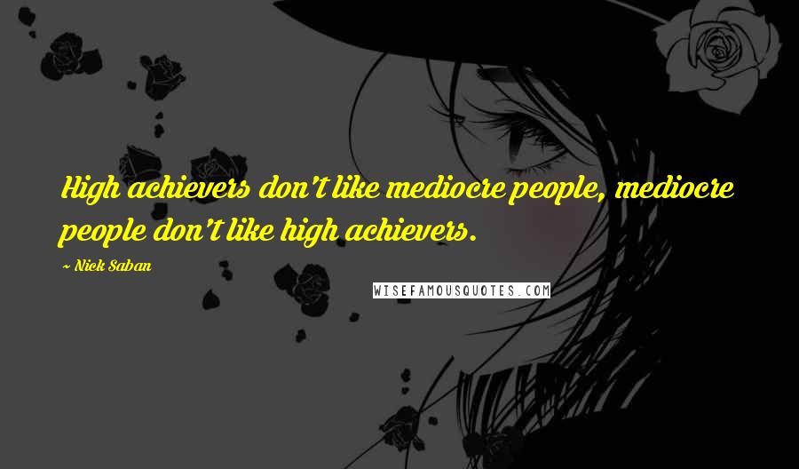 Nick Saban Quotes: High achievers don't like mediocre people, mediocre people don't like high achievers.