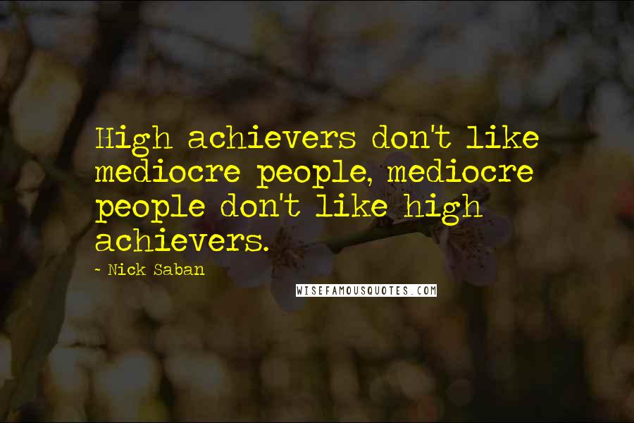 Nick Saban Quotes: High achievers don't like mediocre people, mediocre people don't like high achievers.