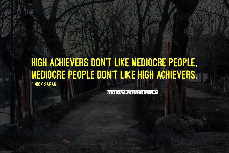 Nick Saban Quotes: High achievers don't like mediocre people, mediocre people don't like high achievers.